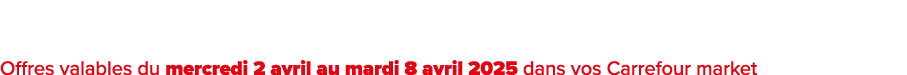 Offres valables du mercredi 2 avril au mardi 8 avril 2025 dans vos Carrefour market﻿﻿